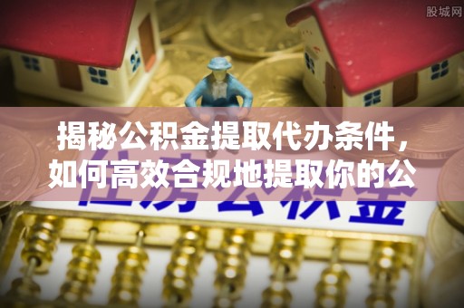 漳州揭秘公积金提取代办条件，如何高效合规地提取你的公积金