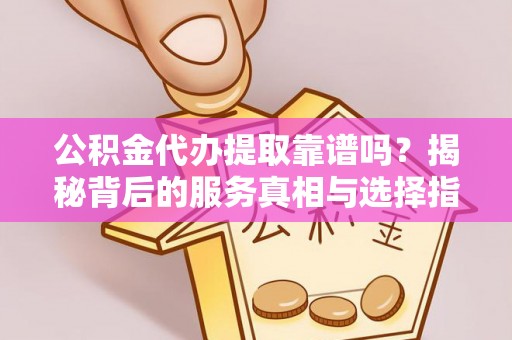 漳州公积金代办提取靠谱吗？揭秘背后的服务真相与选择指南