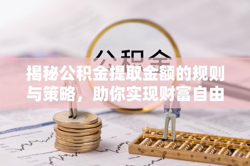 漳州揭秘公积金提取金额的规则与策略，助你实现财富自由