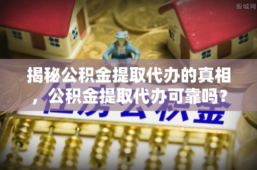 漳州揭秘公积金提取代办的真相，公积金提取代办可靠吗？