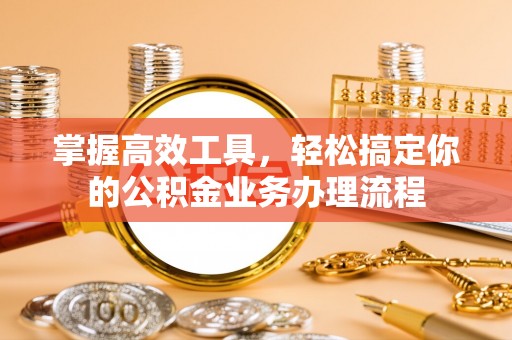 漳州掌握高效工具，轻松搞定你的公积金业务办理流程