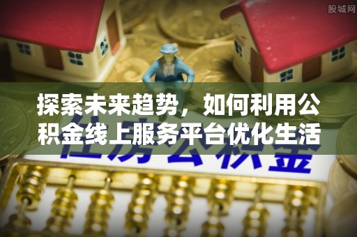 漳州探索未来趋势，如何利用公积金线上服务平台优化生活