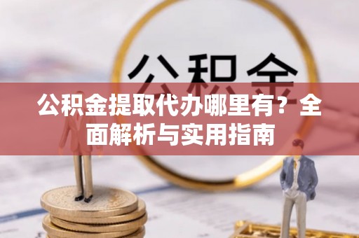 漳州公积金提取代办哪里有？全面解析与实用指南