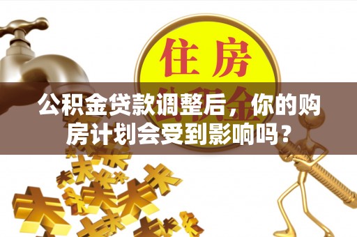 漳州公积金贷款调整后，你的购房计划会受到影响吗？