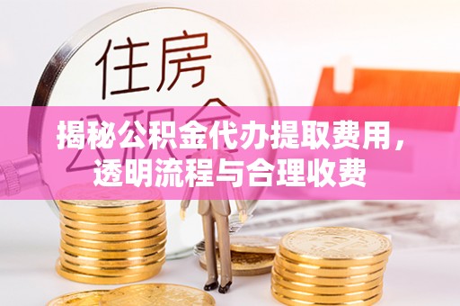 漳州揭秘公积金代办提取费用，透明流程与合理收费