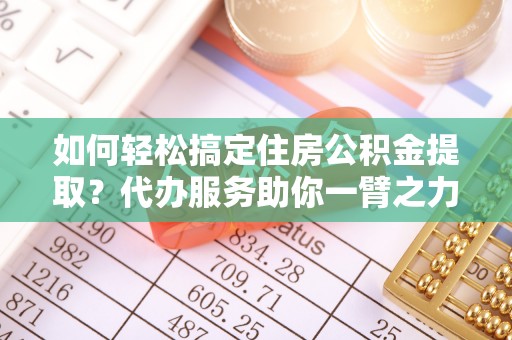 漳州如何轻松搞定住房公积金提取？代办服务助你一臂之力