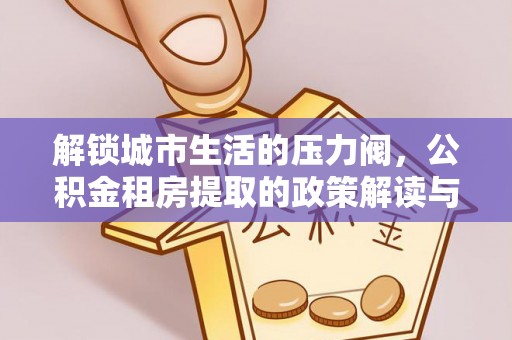 漳州解锁城市生活的压力阀，公积金租房提取的政策解读与实践指南