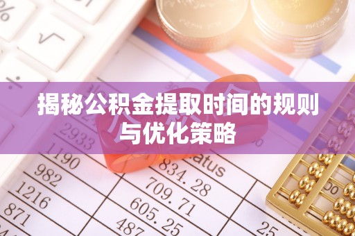 漳州揭秘公积金提取时间的规则与优化策略
