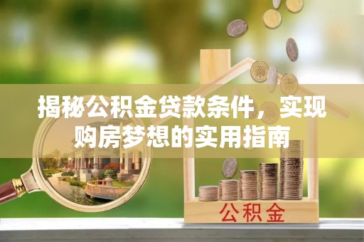 漳州揭秘公积金贷款条件，实现购房梦想的实用指南