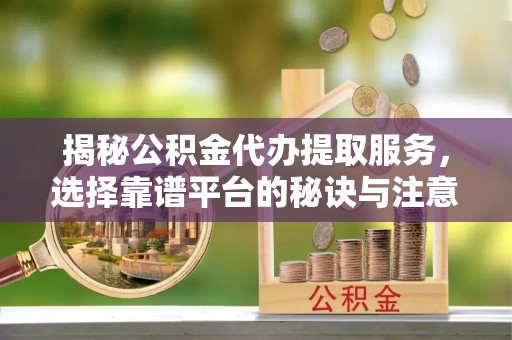 漳州揭秘公积金代办提取服务，选择靠谱平台的秘诀与注意事项