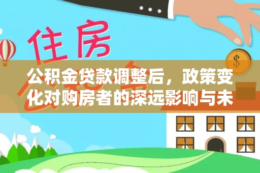 漳州公积金贷款调整后，政策变化对购房者的深远影响与未来趋势分析