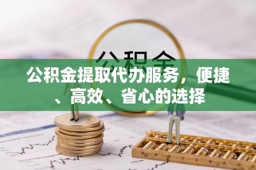 漳州公积金提取代办服务，便捷、高效、省心的选择