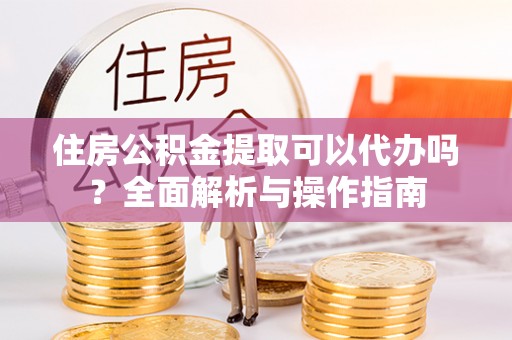 漳州住房公积金提取可以代办吗？全面解析与操作指南