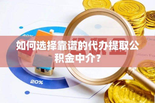 漳州如何选择靠谱的代办提取公积金中介？