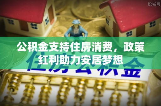 漳州公积金支持住房消费，政策红利助力安居梦想