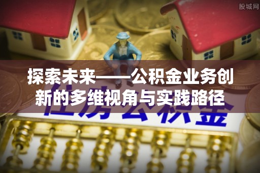 漳州探索未来——公积金业务创新的多维视角与实践路径