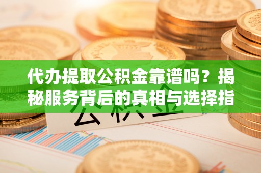 漳州代办提取公积金靠谱吗？揭秘服务背后的真相与选择指南
