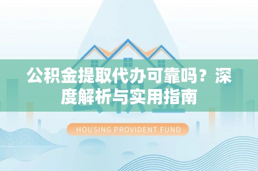 漳州公积金提取代办可靠吗？深度解析与实用指南