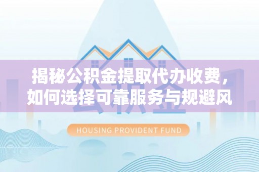 漳州揭秘公积金提取代办收费，如何选择可靠服务与规避风险