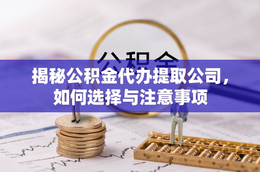 漳州揭秘公积金代办提取公司，如何选择与注意事项