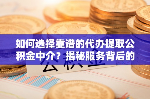 漳州如何选择靠谱的代办提取公积金中介？揭秘服务背后的真相