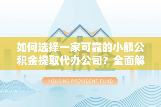 漳州如何选择一家可靠的小额公积金提取代办公司？全面解析与指南