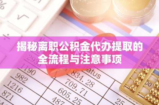 漳州揭秘离职公积金代办提取的全流程与注意事项
