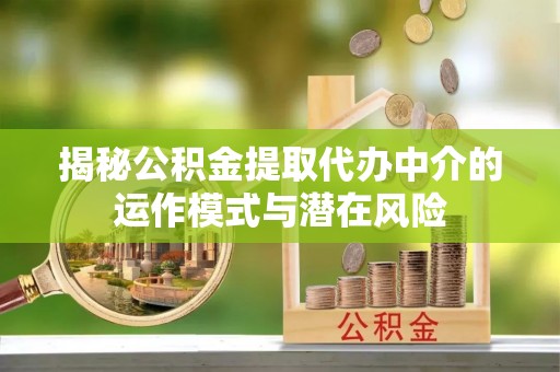 漳州揭秘公积金提取代办中介的运作模式与潜在风险
