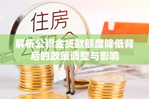 漳州解析公积金贷款额度降低背后的政策调整与影响