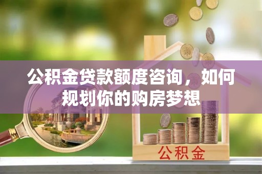 漳州公积金贷款额度咨询，如何规划你的购房梦想