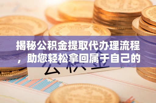 漳州揭秘公积金提取代办理流程，助您轻松拿回属于自己的钱