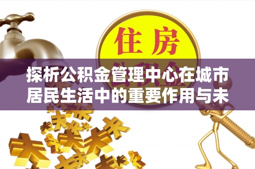 漳州探析公积金管理中心在城市居民生活中的重要作用与未来发展趋势