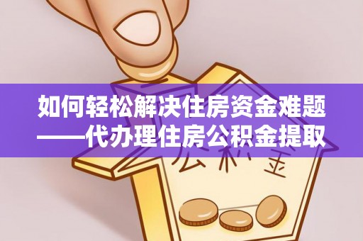 漳州如何轻松解决住房资金难题——代办理住房公积金提取服务详解