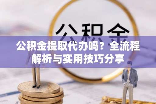 漳州公积金提取代办吗？全流程解析与实用技巧分享