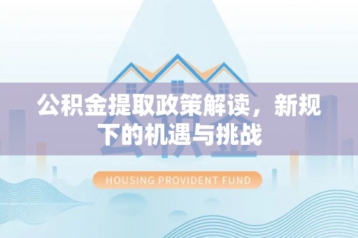 漳州公积金提取政策解读，新规下的机遇与挑战