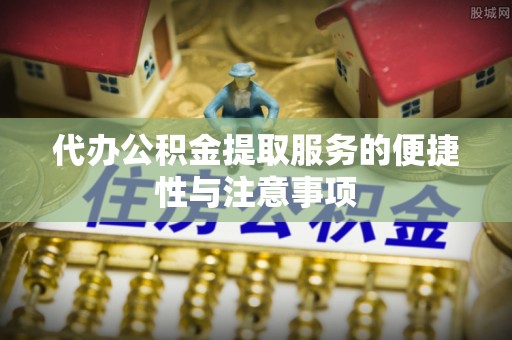漳州代办公积金提取服务的便捷性与注意事项