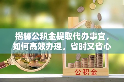 漳州揭秘公积金提取代办事宜，如何高效办理，省时又省心？