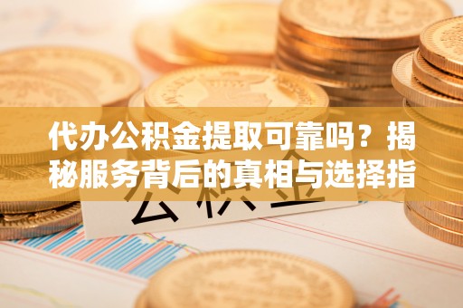 漳州代办公积金提取可靠吗？揭秘服务背后的真相与选择指南
