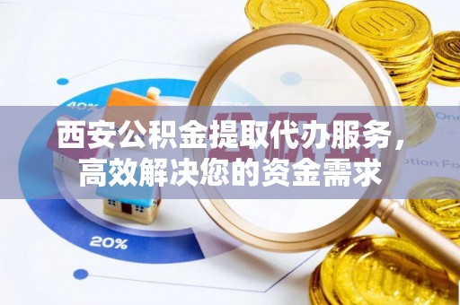 漳州西安公积金提取代办服务，高效解决您的资金需求