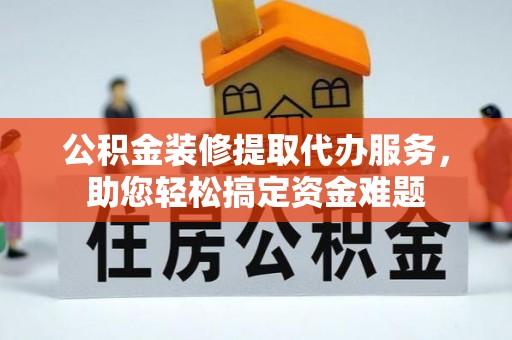 漳州公积金装修提取代办服务，助您轻松搞定资金难题