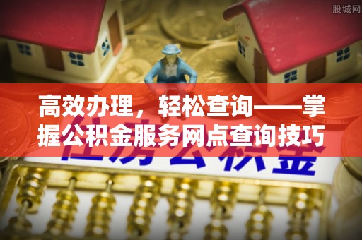 漳州高效办理，轻松查询——掌握公积金服务网点查询技巧