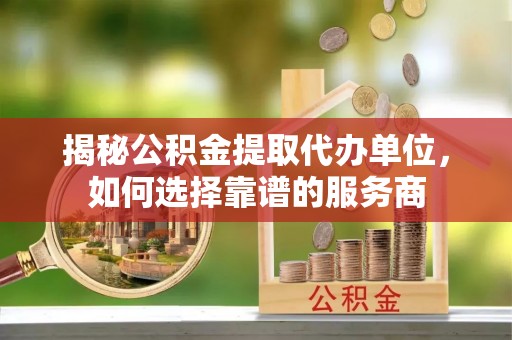 漳州揭秘公积金提取代办单位，如何选择靠谱的服务商