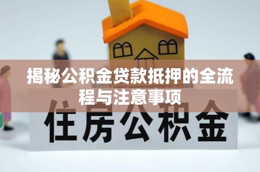 漳州揭秘公积金贷款抵押的全流程与注意事项