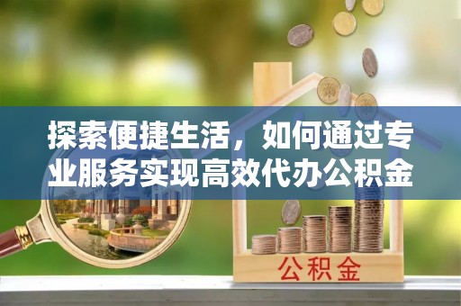 漳州探索便捷生活，如何通过专业服务实现高效代办公积金提取