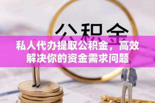 漳州私人代办提取公积金，高效解决你的资金需求问题