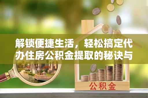 漳州解锁便捷生活，轻松搞定代办住房公积金提取的秘诀与技巧