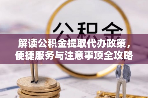 漳州解读公积金提取代办政策，便捷服务与注意事项全攻略
