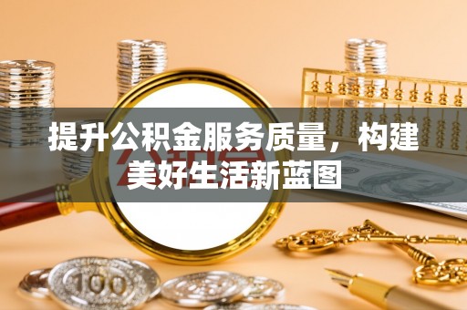 漳州提升公积金服务质量，构建美好生活新蓝图