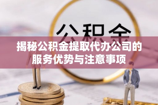 漳州揭秘公积金提取代办公司的服务优势与注意事项