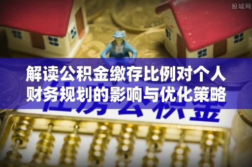 漳州解读公积金缴存比例对个人财务规划的影响与优化策略